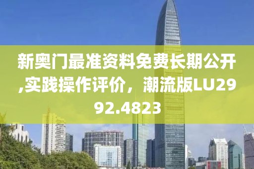 新奧門最準(zhǔn)資料免費(fèi)長期公開,實(shí)踐操作評(píng)價(jià)，潮流版LU2992.4823