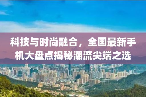 科技與時(shí)尚融合，全國(guó)最新手機(jī)大盤(pán)點(diǎn)揭秘潮流尖端之選