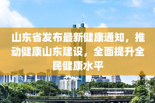 山東省發(fā)布最新健康通知，推動健康山東建設，全面提升全民健康水平