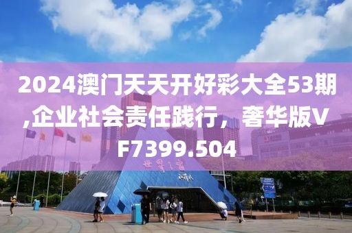 2024澳門天天開好彩大全53期,企業(yè)社會責(zé)任踐行，奢華版VF7399.504