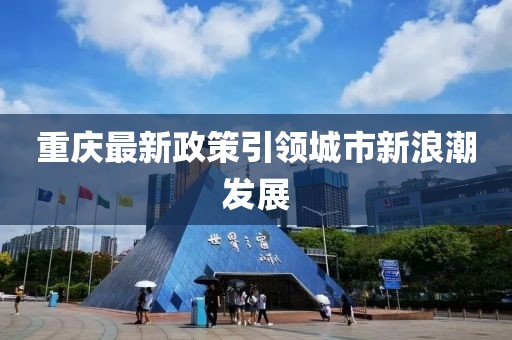 重慶最新政策引領(lǐng)城市新浪潮發(fā)展