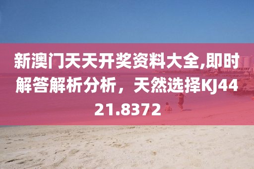 新澳門天天開獎資料大全,即時解答解析分析，天然選擇KJ4421.8372