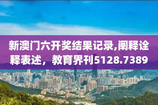 新澳門六開獎結(jié)果記錄,闡釋詮釋表述，教育界刊5128.7389