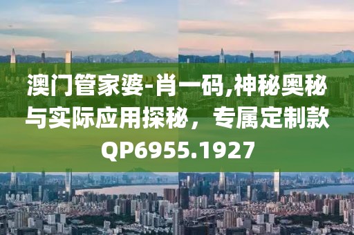 澳門管家婆-肖一碼,神秘奧秘與實(shí)際應(yīng)用探秘，專屬定制款QP6955.1927