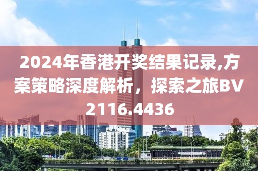2024年香港開(kāi)獎(jiǎng)結(jié)果記錄,方案策略深度解析，探索之旅BV2116.4436