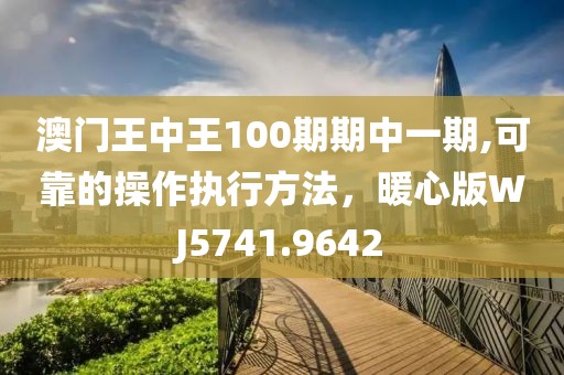 澳門王中王100期期中一期,可靠的操作執(zhí)行方法，暖心版WJ5741.9642