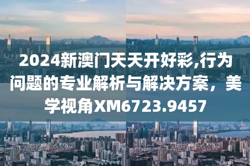 2024新澳門天天開好彩,行為問題的專業(yè)解析與解決方案，美學(xué)視角XM6723.9457