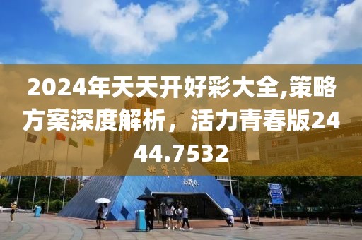 2024年天天開好彩大全,策略方案深度解析，活力青春版2444.7532