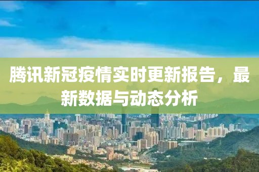 騰訊新冠疫情實(shí)時(shí)更新報(bào)告，最新數(shù)據(jù)與動(dòng)態(tài)分析