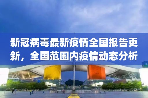 新冠病毒最新疫情全國報告更新，全國范圍內(nèi)疫情動態(tài)分析