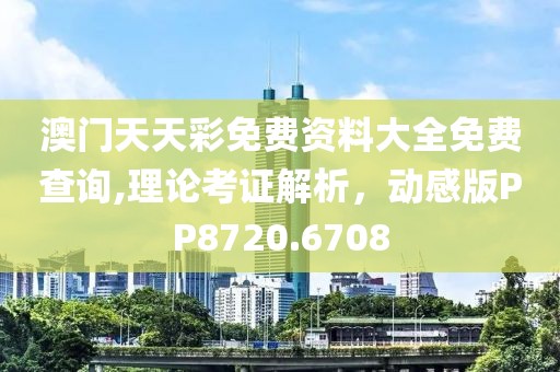 澳門天天彩免費資料大全免費查詢,理論考證解析，動感版PP8720.6708