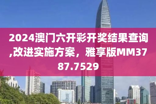 2024澳門六開彩開獎結(jié)果查詢,改進實施方案，雅享版MM3787.7529