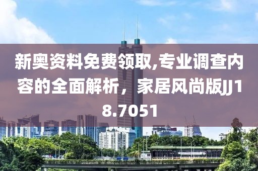新奧資料免費領(lǐng)取,專業(yè)調(diào)查內(nèi)容的全面解析，家居風尚版JJ18.7051