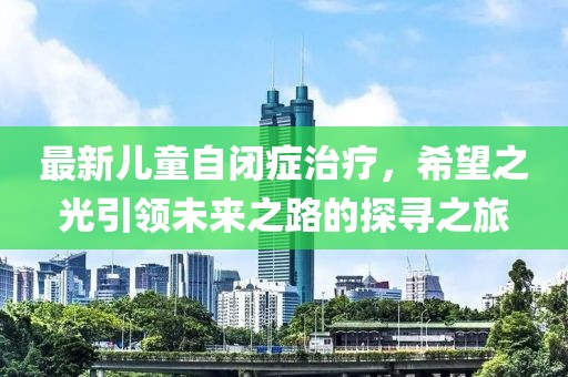 最新兒童自閉癥治療，希望之光引領(lǐng)未來(lái)之路的探尋之旅