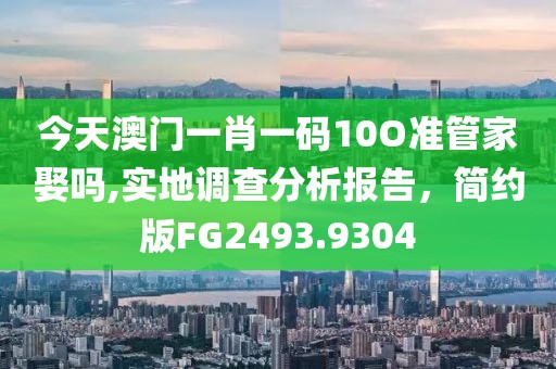 今天澳門一肖一碼10O準(zhǔn)管家娶嗎,實地調(diào)查分析報告，簡約版FG2493.9304