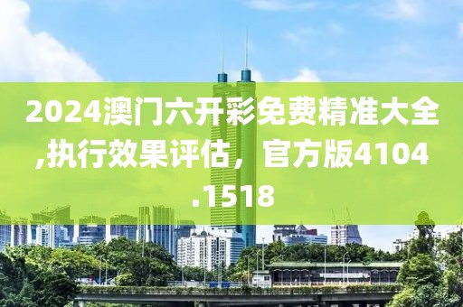 2024澳門六開彩免費(fèi)精準(zhǔn)大全,執(zhí)行效果評(píng)估，官方版4104.1518