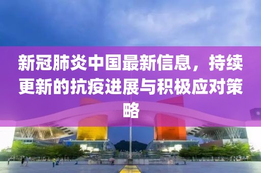 新冠肺炎中國最新信息，持續(xù)更新的抗疫進展與積極應對策略