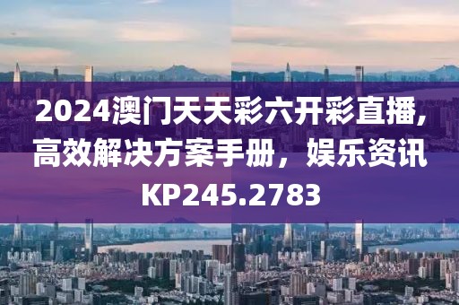 2024澳門天天彩六開彩直播,高效解決方案手冊(cè)，娛樂資訊KP245.2783