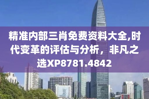 精準(zhǔn)內(nèi)部三肖免費(fèi)資料大全,時(shí)代變革的評(píng)估與分析，非凡之選XP8781.4842