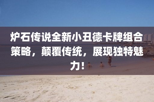 爐石傳說(shuō)全新小丑德卡牌組合策略，顛覆傳統(tǒng)，展現(xiàn)獨(dú)特魅力！