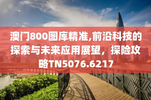 澳門800圖庫精準(zhǔn),前沿科技的探索與未來應(yīng)用展望，探險(xiǎn)攻略TN5076.6217