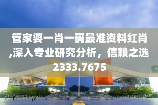 管家婆一肖一碼最準(zhǔn)資料紅肖,深入專業(yè)研究分析，信賴之選2333.7675