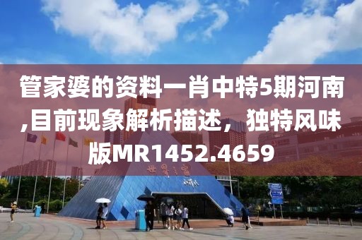 管家婆的資料一肖中特5期河南,目前現(xiàn)象解析描述，獨(dú)特風(fēng)味版MR1452.4659
