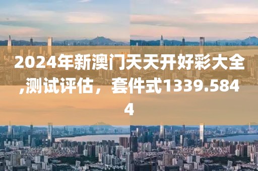 2024年新澳門天天開好彩大全,測(cè)試評(píng)估，套件式1339.5844