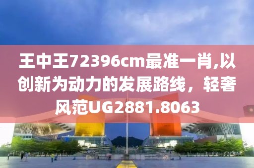 王中王72396cm最準(zhǔn)一肖,以創(chuàng)新為動力的發(fā)展路線，輕奢風(fēng)范UG2881.8063