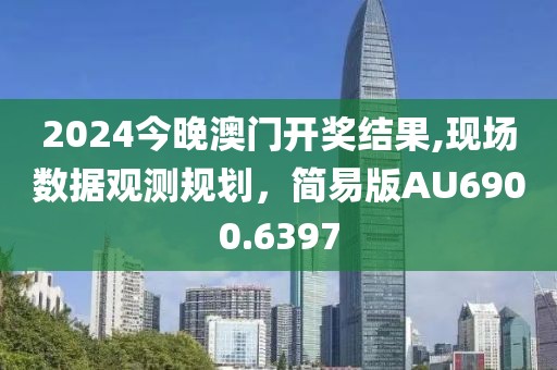 2024今晚澳門(mén)開(kāi)獎(jiǎng)結(jié)果,現(xiàn)場(chǎng)數(shù)據(jù)觀測(cè)規(guī)劃，簡(jiǎn)易版AU6900.6397