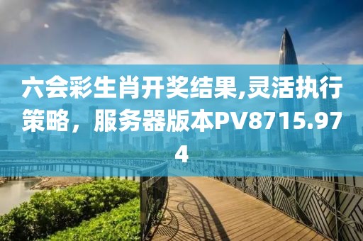 六會(huì)彩生肖開獎(jiǎng)結(jié)果,靈活執(zhí)行策略，服務(wù)器版本PV8715.974