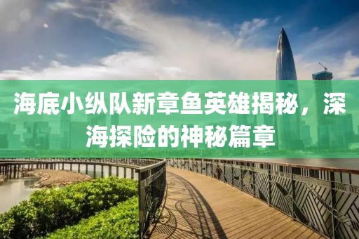海底小縱隊新章魚英雄揭秘，深海探險的神秘篇章