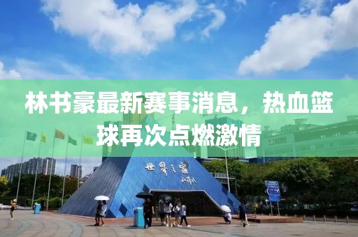 林書豪最新賽事消息，熱血籃球再次點(diǎn)燃激情