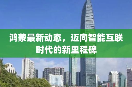 鴻蒙最新動態(tài)，邁向智能互聯(lián)時代的新里程碑