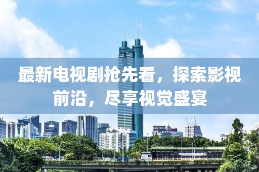 最新電視劇搶先看，探索影視前沿，盡享視覺盛宴