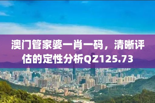 澳門管家婆一肖一碼，清晰評估的定性分析QZ125.73