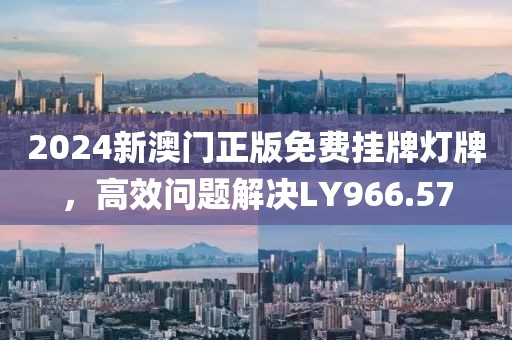 2024新澳門正版免費掛牌燈牌，高效問題解決LY966.57