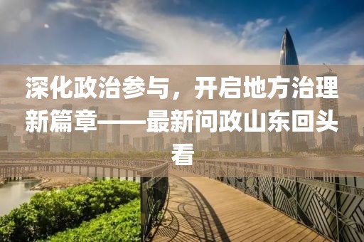 深化政治參與，開啟地方治理新篇章——最新問政山東回頭看