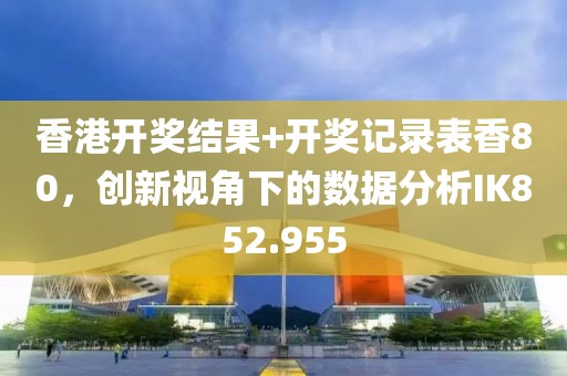 香港開獎結果+開獎記錄表香80，創(chuàng)新視角下的數(shù)據(jù)分析IK852.955