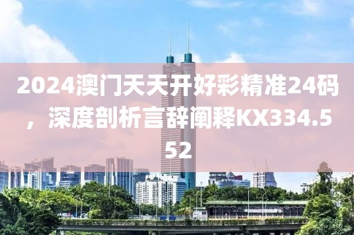 2024澳門(mén)天天開(kāi)好彩精準(zhǔn)24碼，深度剖析言辭闡釋KX334.552