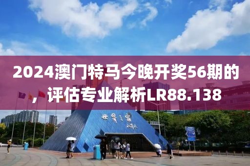 2024澳門特馬今晚開獎56期的，評估專業(yè)解析LR88.138