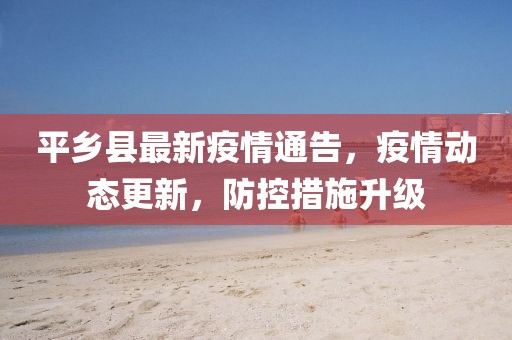平鄉(xiāng)縣最新疫情通告，疫情動態(tài)更新，防控措施升級