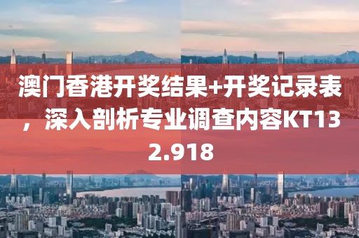 澳門(mén)香港開(kāi)獎(jiǎng)結(jié)果+開(kāi)獎(jiǎng)記錄表，深入剖析專(zhuān)業(yè)調(diào)查內(nèi)容KT132.918