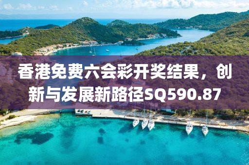 香港免費六會彩開獎結果，創(chuàng)新與發(fā)展新路徑SQ590.87