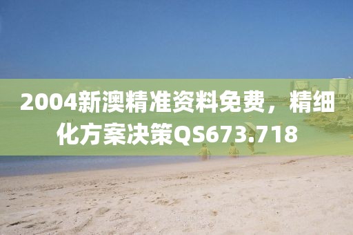 2004新澳精準(zhǔn)資料免費，精細(xì)化方案決策QS673.718