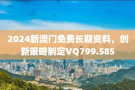 2024新澳門免費(fèi)長期資料，創(chuàng)新策略制定VQ799.585