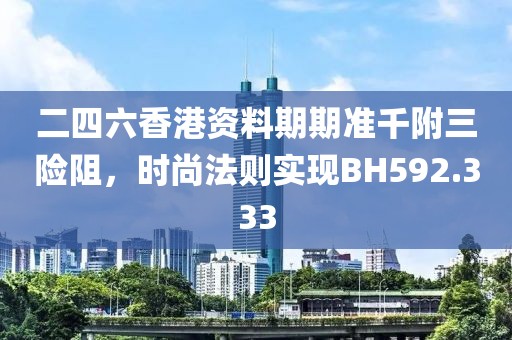 二四六香港資料期期準千附三險阻，時尚法則實現(xiàn)BH592.333