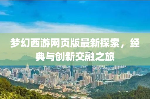夢幻西游網(wǎng)頁版最新探索，經(jīng)典與創(chuàng)新交融之旅