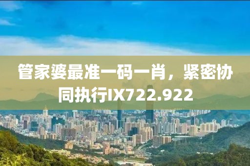 管家婆最準一碼一肖，緊密協(xié)同執(zhí)行IX722.922