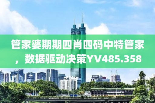 管家婆期期四肖四碼中特管家，數(shù)據(jù)驅(qū)動(dòng)決策YV485.358